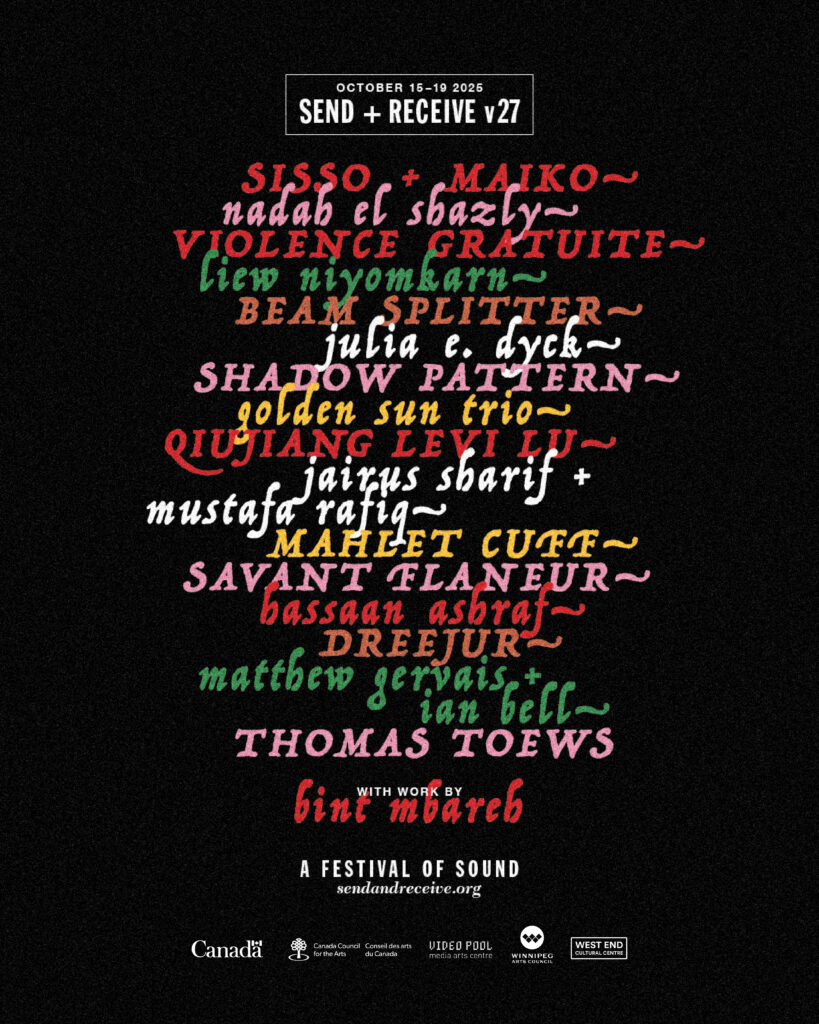send + receive v27:October 15th to 19th. Sisso and Maiko, Nadah El Shazly, Liew Niyomkarn and Savant Flaneur, Beam Splitter, Julia E. Dyck, Violence Gratuite, Qiujiang Levi Lu, Golden Sun Trio, Shadow Pattern, Jairus Sharif and Mustafa Rafiq, Mahlet Cuff, Dreejur, Hassaan Ashraf, matthew gervais and ian bell, and Thomas Toews.